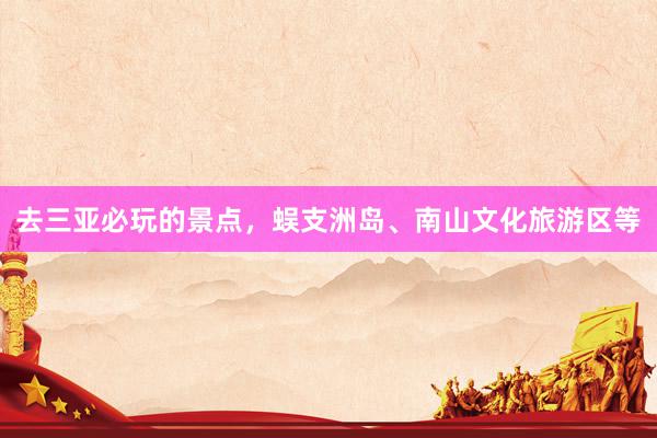 去三亚必玩的景点，蜈支洲岛、南山文化旅游区等
