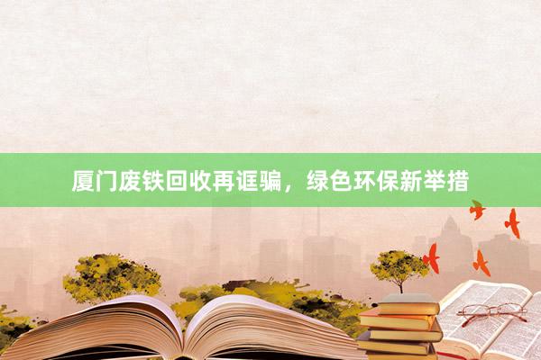 厦门废铁回收再诓骗，绿色环保新举措