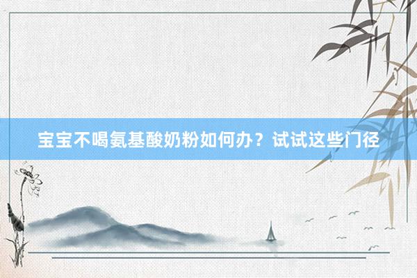 宝宝不喝氨基酸奶粉如何办？试试这些门径